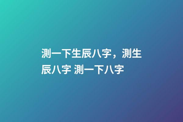 測一下生辰八字，測生辰八字 測一下八字-第1張-觀點-玄機派